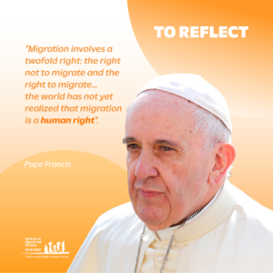 Quotation from Pope Francis: Migration involves a twofold right the right not to migrate the the right to migrate...l the world has not yet realized the migratoin is a human right.
